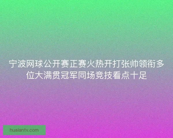 宁波网球公开赛正赛火热开打张帅领衔多位大满贯冠军同场竞技看点十足 宁波网球公开赛正赛火热开打张帅领衔多位大满贯冠军同场竞技看点十足