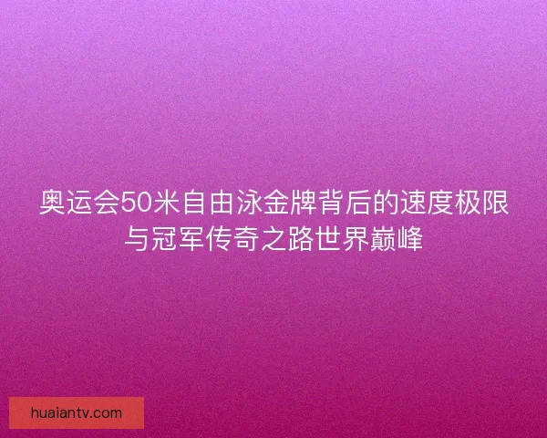 奥运会50米自由泳金牌背后的速度极限与冠军传奇之路世界巅峰 奥运会50米自由泳金牌背后的速度极限与冠军传奇之路世界巅峰