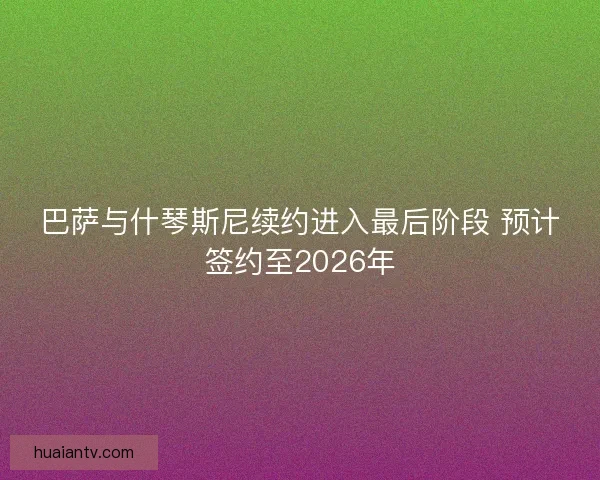 巴萨与什琴斯尼续约进入最后阶段 预计签约至2026年