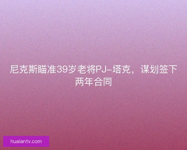 尼克斯瞄准39岁老将PJ-塔克,谋划签下两年合同 尼克斯瞄准39岁老将PJ-塔克,谋划签下两年合同