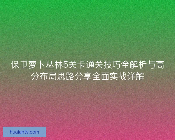 保卫萝卜丛林5关卡通关技巧全解析与高分布局思路分享全面实战详解 保卫萝卜丛林5关卡通关技巧全解析与高分布局思路分享全面实战详解