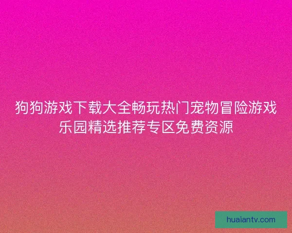 狗狗游戏下载大全畅玩热门宠物冒险游戏乐园精选推荐专区免费资源