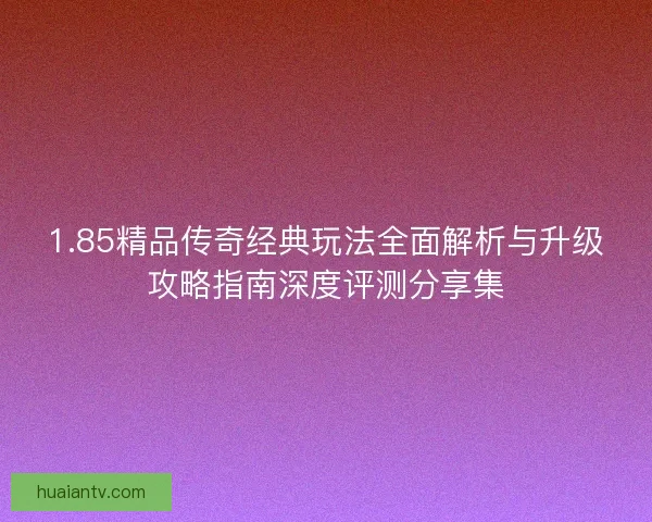 1.85精品传奇经典玩法全面解析与升级攻略指南深度评测分享集 1.85精品传奇经典玩法全面解析与升级攻略指南深度评测分享集
