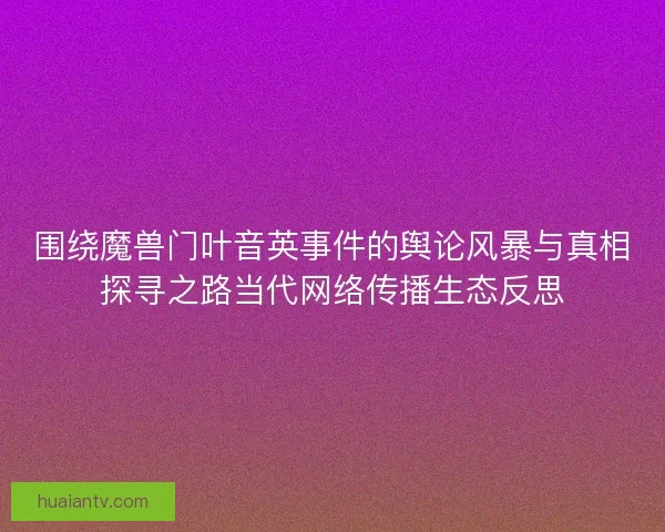 围绕魔兽门叶音英事件的舆论风暴与真相探寻之路当代网络传播生态反思 围绕魔兽门叶音英事件的舆论风暴与真相探寻之路当代网络传播生态反思