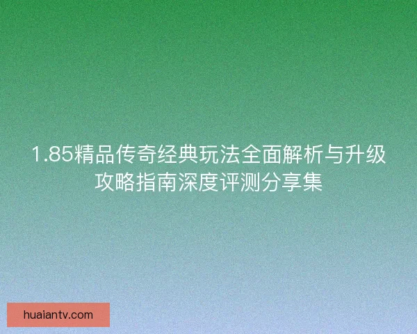 1.85精品传奇经典玩法全面解析与升级攻略指南深度评测分享集 1.85精品传奇经典玩法全面解析与升级攻略指南深度评测分享集